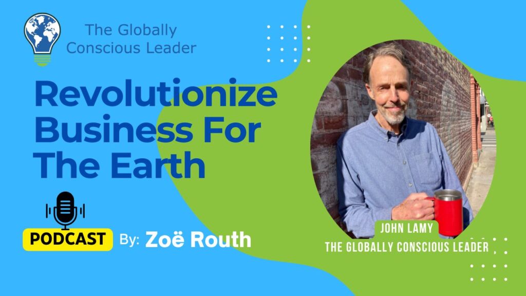 Podcast cover: Revolutionize Business For Earth with Zoë Routh, featuring John Lamy, The Globally Conscious Leader.